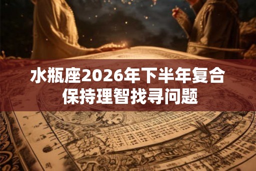 水瓶座2026年下半年复合 保持理智找寻问题