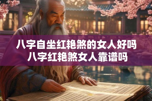 八字自坐红艳煞的女人好吗 八字红艳煞女人靠谱吗