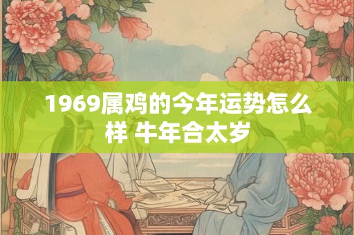 1969属鸡的今年运势怎么样 牛年合太岁