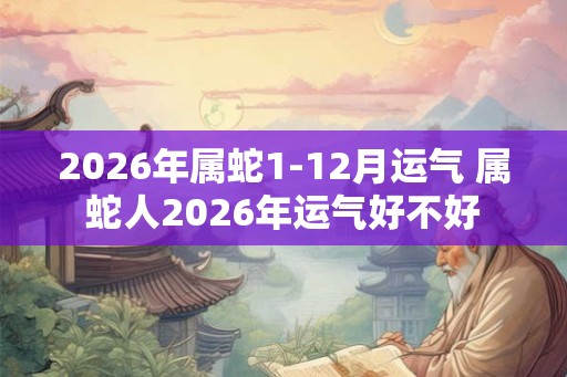 2026年属蛇1-12月运气 属蛇人2026年运气好不好