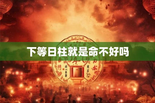 下等日柱就是命不好吗
