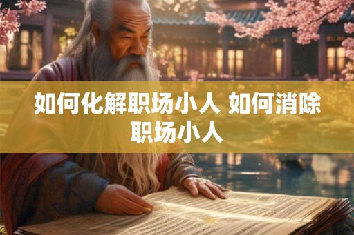 如何化解职场小人 如何消除职场小人 如何化解职场小人 如何消除职场小人