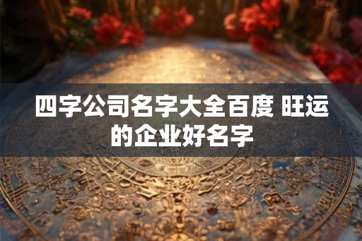四字公司名字大全百度 旺运的企业好名字