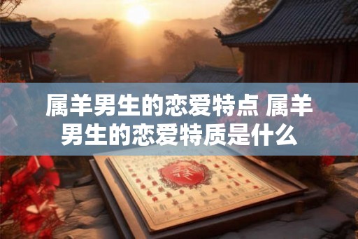 属羊男生的恋爱特点 属羊男生的恋爱特质是什么