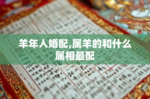 羊年人婚配,属羊的和什么属相最配 羊年人婚配,属羊的和什么属相最配