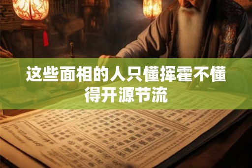 这些面相的人只懂挥霍不懂得开源节流