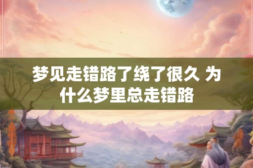 梦见走错路了绕了很久 为什么梦里总走错路
