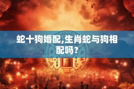 蛇十狗婚配,生肖蛇与狗相配吗？