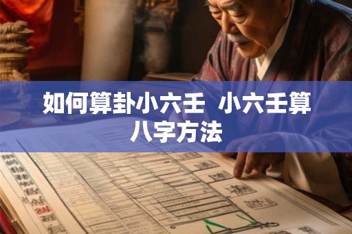 如何算卦小六壬 小六壬算八字方法 如何算卦小六壬 小六壬算八字方法
