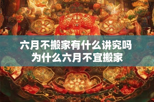 六月不搬家有什么讲究吗 为什么六月不宜搬家 六月不搬家有什么讲究吗 为什么六月不宜搬家