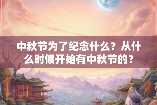 中秋节为了纪念什么?从什么时候开始有中秋节的? 中秋节为了纪念什么?从什么时候开始有中秋节的?