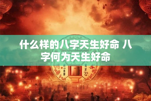 什么样的八字天生好命 八字何为天生好命