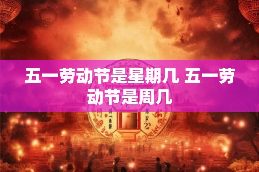 五一劳动节是星期几 五一劳动节是周几