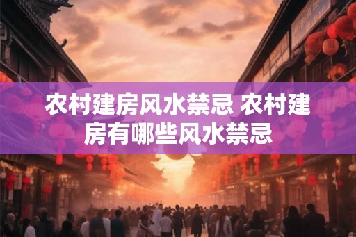 农村建房风水禁忌 农村建房有哪些风水禁忌 农村建房风水禁忌 农村建房有哪些风水禁忌