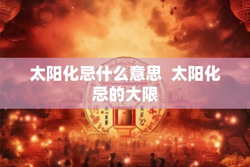 太阳化忌什么意思  太阳化忌的大限