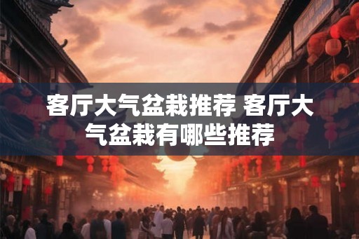 客厅大气盆栽推荐 客厅大气盆栽有哪些推荐