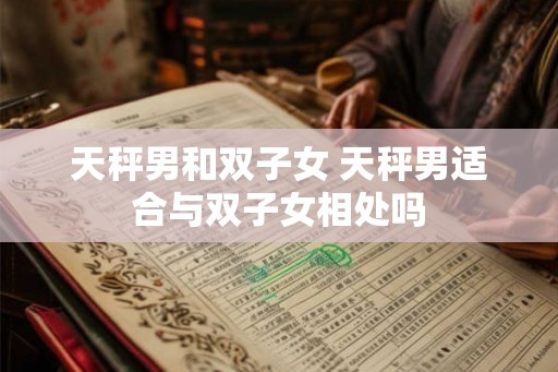 天秤男和双子女 天秤男适合与双子女相处吗