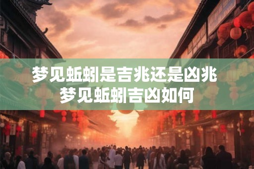梦见蚯蚓是吉兆还是凶兆 梦见蚯蚓吉凶如何