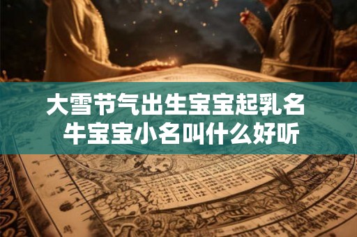 大雪节气出生宝宝起乳名  牛宝宝小名叫什么好听