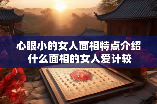 心眼小的女人面相特点介绍 什么面相的女人爱计较