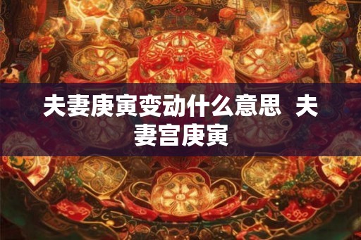 夫妻庚寅变动什么意思  夫妻宫庚寅