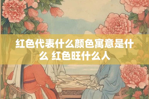 红色代表什么颜色寓意是什么 红色旺什么人