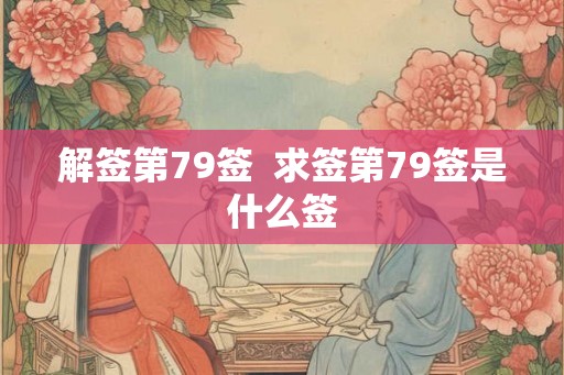 解签第79签  求签第79签是什么签