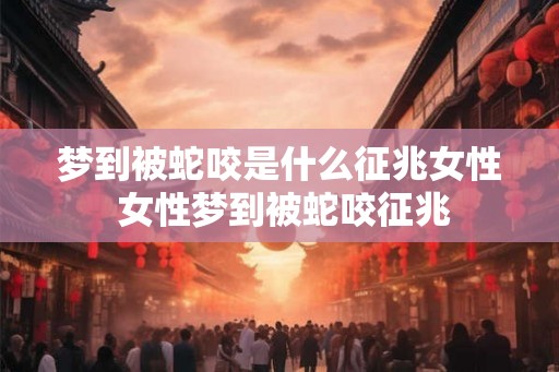 梦到被蛇咬是什么征兆女性 女性梦到被蛇咬征兆 梦到被蛇咬是什么征兆女性 女性梦到被蛇咬征兆