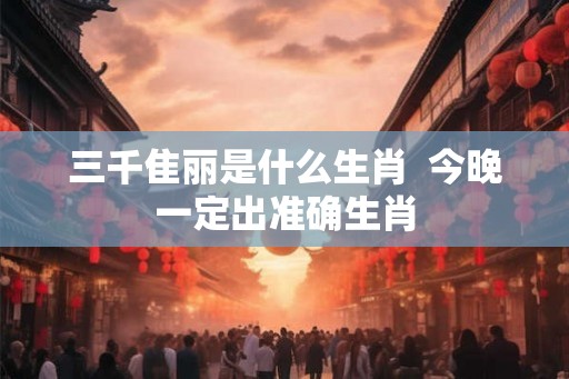 三千隹丽是什么生肖 今晚一定出准确生肖 三千隹丽是什么生肖 今晚一定出准确生肖