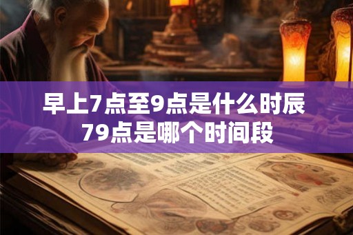 早上7点至9点是什么时辰 79点是哪个时间段