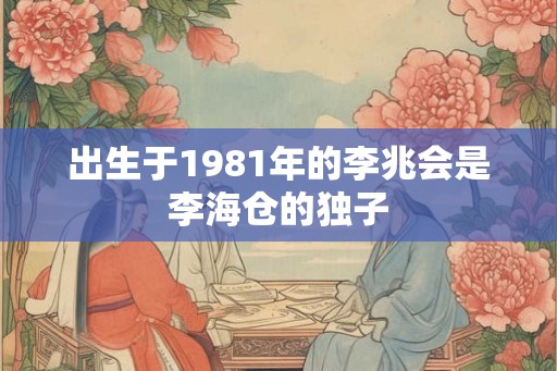 出生于1981年的李兆会是李海仓的独子 出生于1981年的李兆会是李海仓的独子