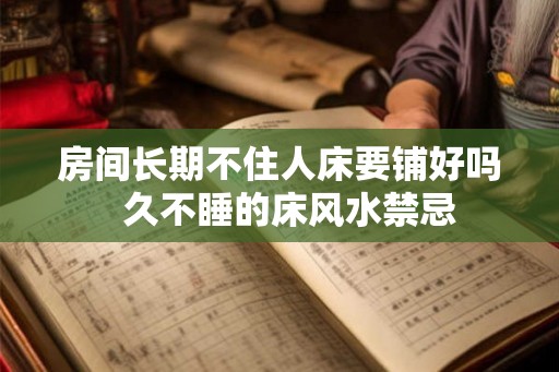 房间长期不住人床要铺好吗  久不睡的床风水禁忌