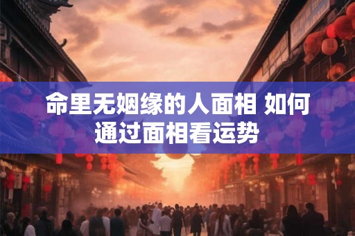 命里无姻缘的人面相 如何通过面相看运势