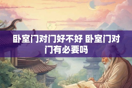 卧室门对门好不好 卧室门对门有必要吗 卧室门对门好不好 卧室门对门有必要吗