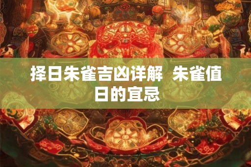 择日朱雀吉凶详解 朱雀值日的宜忌 择日朱雀吉凶详解 朱雀值日的宜忌