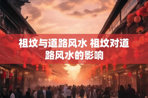 祖坟与道路风水 祖坟对道路风水的影响