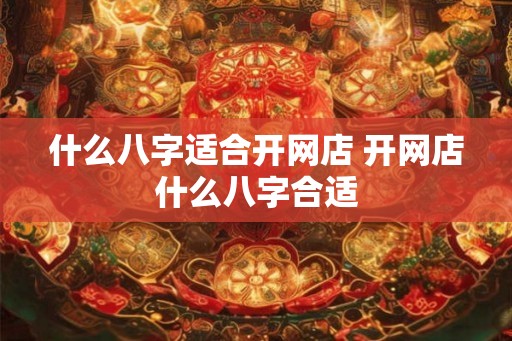 什么八字适合开网店 开网店什么八字合适