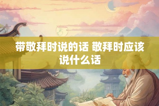 带敬拜时说的话 敬拜时应该说什么话 带敬拜时说的话 敬拜时应该说什么话