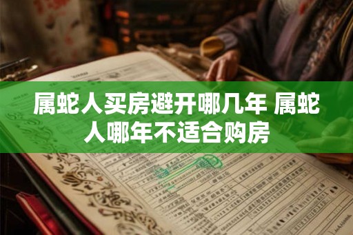 属蛇人买房避开哪几年 属蛇人哪年不适合购房
