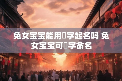 兔女宝宝能用玥字起名吗 兔女宝宝可玥字命名