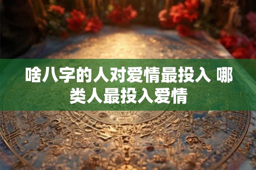 啥八字的人对爱情最投入 哪类人最投入爱情