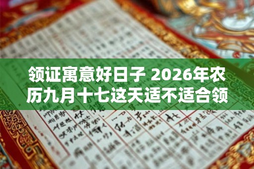 领证寓意好日子 2026年农历九月十七这天适不适合领结婚证