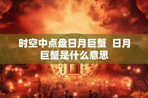 时空中点盘日月巨蟹  日月巨蟹是什么意思