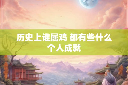 历史上谁属鸡 都有些什么个人成就 历史上谁属鸡 都有些什么个人成就