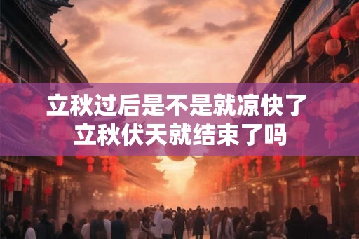 立秋过后是不是就凉快了 立秋伏天就结束了吗 立秋过后是不是就凉快了 立秋伏天就结束了吗