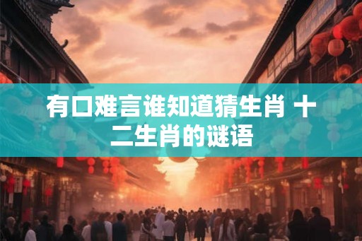 有口难言谁知道猜生肖 十二生肖的谜语