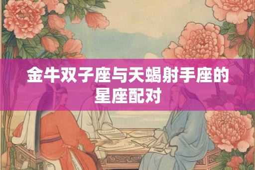金牛双子座与天蝎射手座的星座配对 金牛双子座与天蝎射手座的星座配对