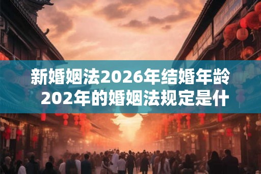 新婚姻法2026年结婚年龄  202年的婚姻法规定是什么