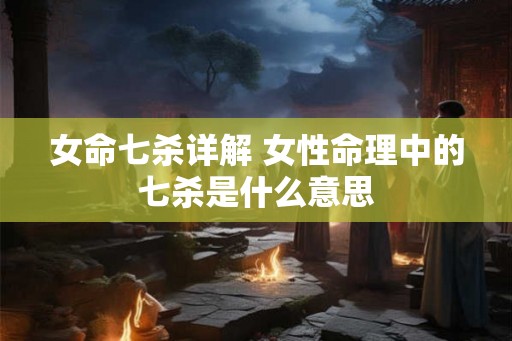 女命七杀详解 女性命理中的七杀是什么意思