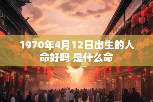 1970年4月12日出生的人命好吗 是什么命